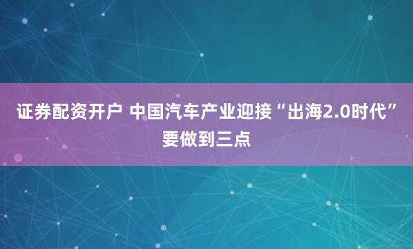 证券配资开户 中国汽车产业迎接“出海2.0时代”要做到三点