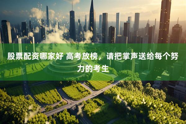 股票配资哪家好 高考放榜，请把掌声送给每个努力的考生