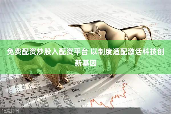 免费配资炒股入配资平台 以制度适配激活科技创新基因