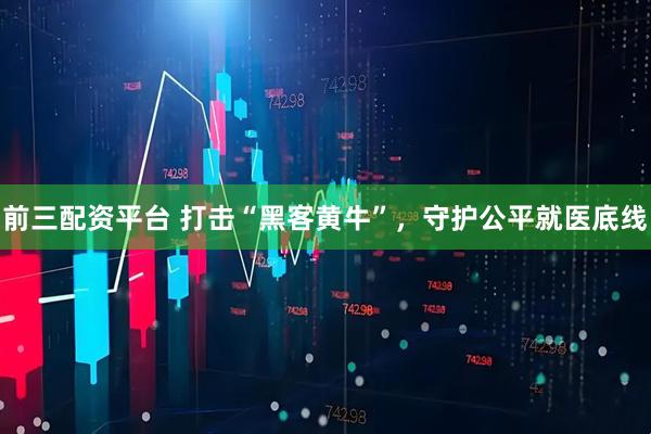 前三配资平台 打击“黑客黄牛”，守护公平就医底线