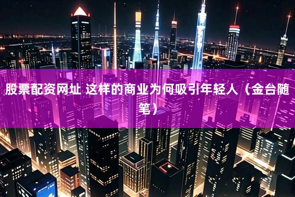 股票配资网址 这样的商业为何吸引年轻人（金台随笔）
