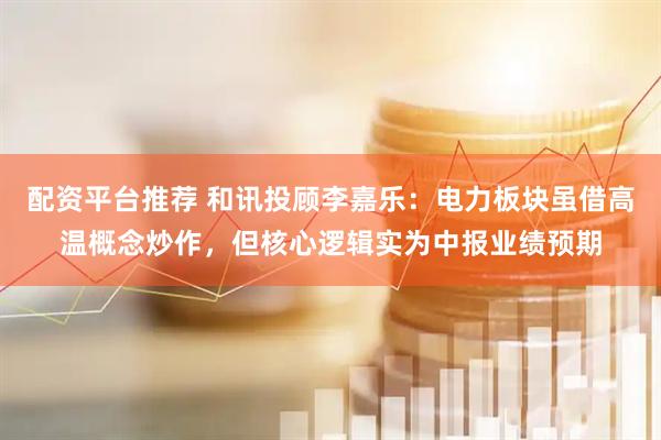 配资平台推荐 和讯投顾李嘉乐：电力板块虽借高温概念炒作，但核心逻辑实为中报业绩预期