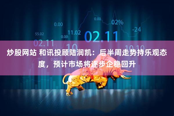 炒股网站 和讯投顾陆润凯：后半周走势持乐观态度，预计市场将逐步企稳回升