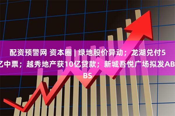 配资预警网 资本圈 | 绿地股价异动；龙湖兑付5亿中票；越秀地产获10亿贷款；新城吾悦广场拟发ABS