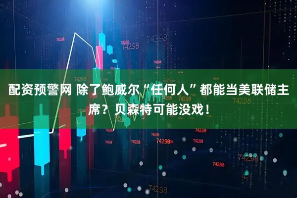 配资预警网 除了鲍威尔“任何人”都能当美联储主席？贝森特可能没戏！
