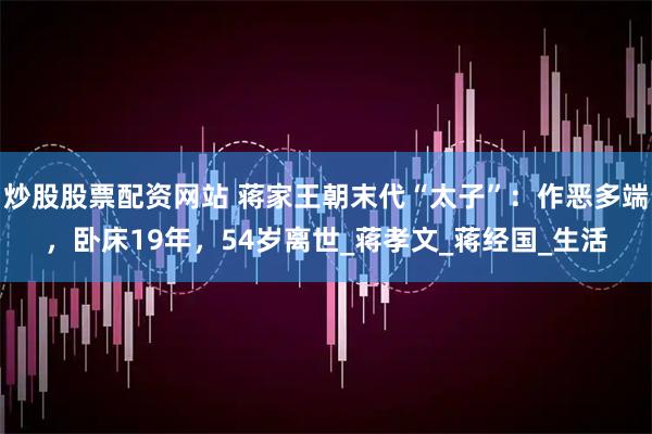 炒股股票配资网站 蒋家王朝末代“太子”：作恶多端，卧床19年，54岁离世_蒋孝文_蒋经国_生活