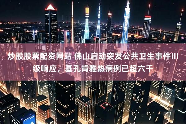 炒股股票配资网站 佛山启动突发公共卫生事件Ⅲ级响应，基孔肯雅热病例已超六千