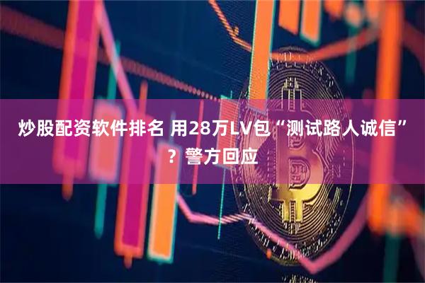 炒股配资软件排名 用28万LV包“测试路人诚信”？警方回应