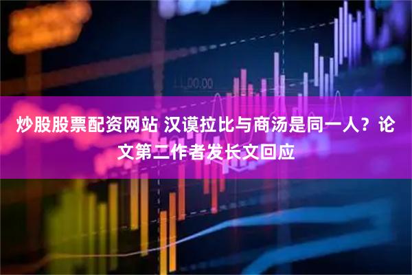 炒股股票配资网站 汉谟拉比与商汤是同一人？论文第二作者发长文回应