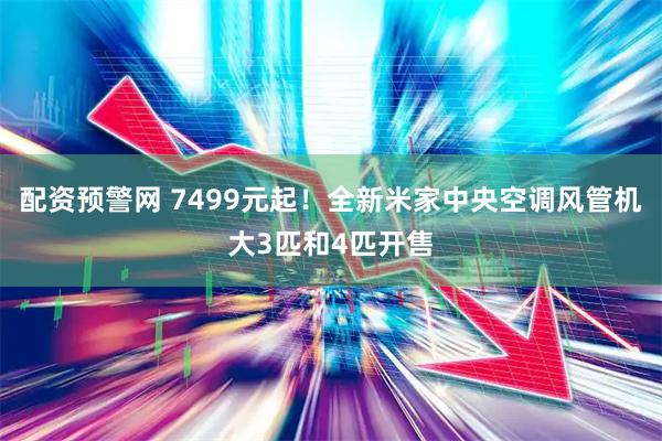 配资预警网 7499元起！全新米家中央空调风管机大3匹和4匹开售