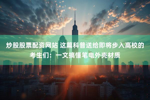 炒股股票配资网站 这篇科普送给即将步入高校的考生们：一文搞懂笔电外壳材质