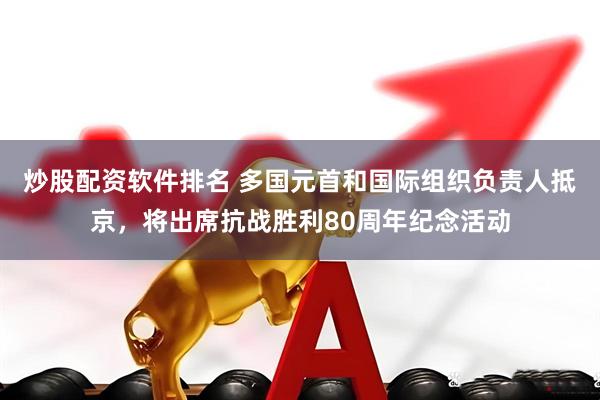 炒股配资软件排名 多国元首和国际组织负责人抵京，将出席抗战胜利80周年纪念活动