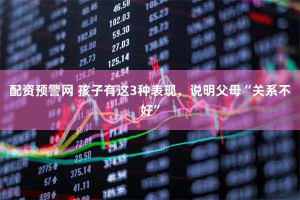 配资预警网 孩子有这3种表现，说明父母“关系不好”