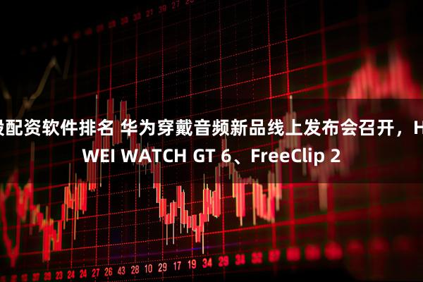 炒股配资软件排名 华为穿戴音频新品线上发布会召开，HUAWEI WATCH GT 6、FreeClip 2