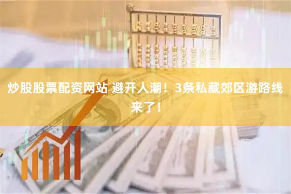 炒股股票配资网站 避开人潮！3条私藏郊区游路线来了！