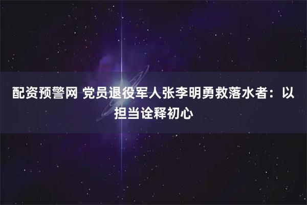 配资预警网 党员退役军人张李明勇救落水者：以担当诠释初心