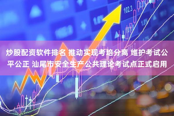 炒股配资软件排名 推动实现考培分离 维护考试公平公正 汕尾市安全生产公共理论考试点正式启用