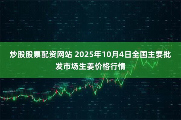 炒股股票配资网站 2025年10月4日全国主要批发市场生姜价格行情