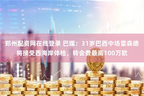 郑州配资网在线登录 巴媒：31岁巴西中场雷森德将接受西海岸体检，转会费最高100万欧