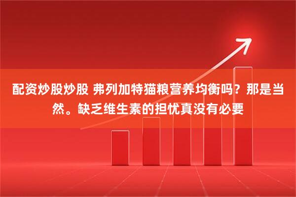 配资炒股炒股 弗列加特猫粮营养均衡吗？那是当然。缺乏维生素的担忧真没有必要