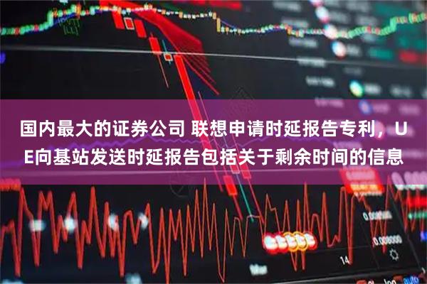 国内最大的证券公司 联想申请时延报告专利，UE向基站发送时延报告包括关于剩余时间的信息