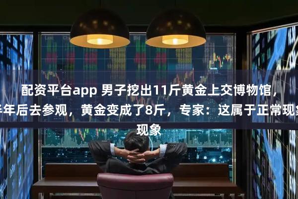 配资平台app 男子挖出11斤黄金上交博物馆，半年后去参观，黄金变成了8斤，专家：这属于正常现象