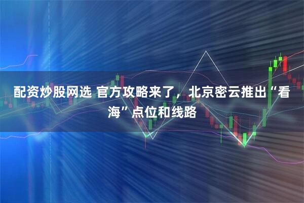 配资炒股网选 官方攻略来了，北京密云推出“看海”点位和线路