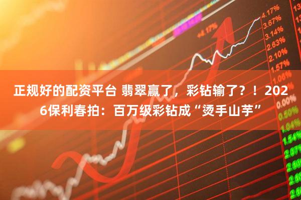 正规好的配资平台 翡翠赢了，彩钻输了？！2026保利春拍：百万级彩钻成“烫手山芋”