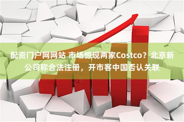 配资门户网网站 市场惊现两家Costco？北京新公司称合法注册，开市客中国否认关联