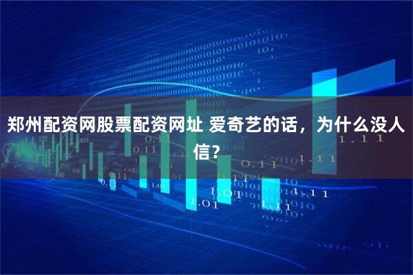 郑州配资网股票配资网址 爱奇艺的话，为什么没人信？