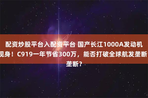 配资炒股平台入配资平台 国产长江1000A发动机现身！C919一年节省300万，能否打破全球航发垄断？