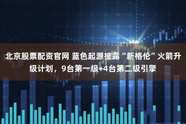 北京股票配资官网 蓝色起源披露“新格伦”火箭升级计划，9台第一级+4台第二级引擎